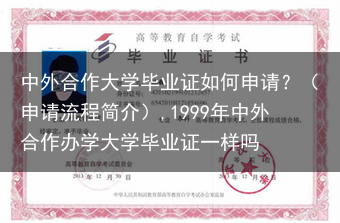 中外合作大学毕业证如何申请？（申请流程简介）,1999年中外合作办学大学毕业证一样吗